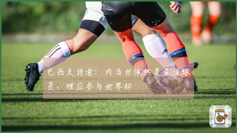 巴西支持者：内马尔依然是最佳球员，理应参与世界杯