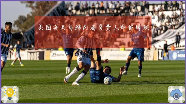 美国海关与移民局负责人即将辞职