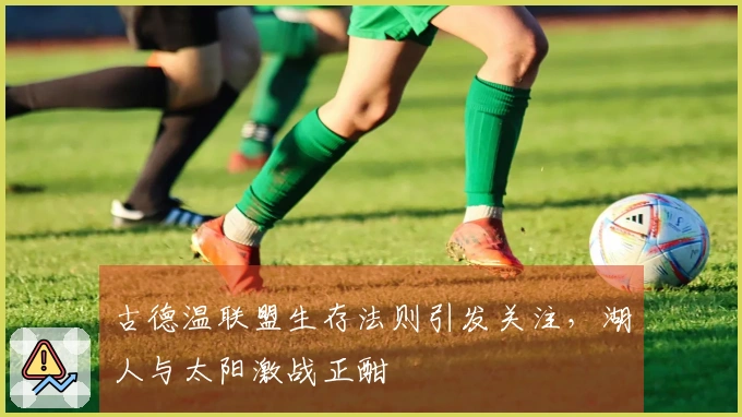 古德温联盟生存法则引发关注，湖人与太阳激战正酣