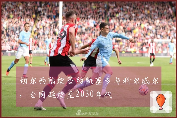 切尔西陆续签约凯塞多与科尔威尔，合同延续至2030年代