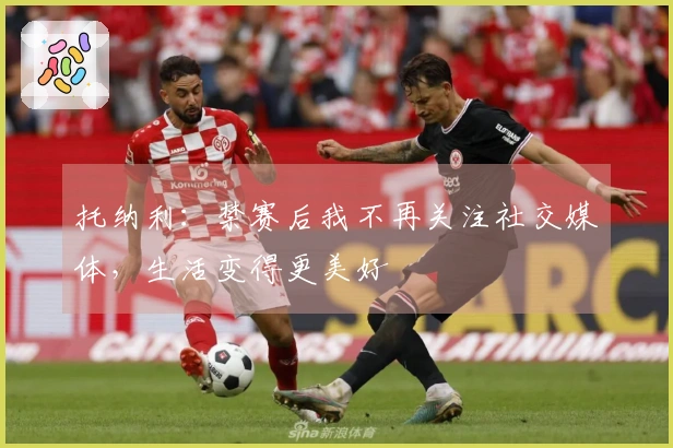 托纳利：禁赛后我不再关注社交媒体，生活变得更美好