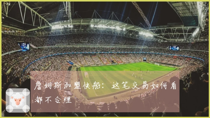詹姆斯加盟快船：这笔交易如何看都不合理