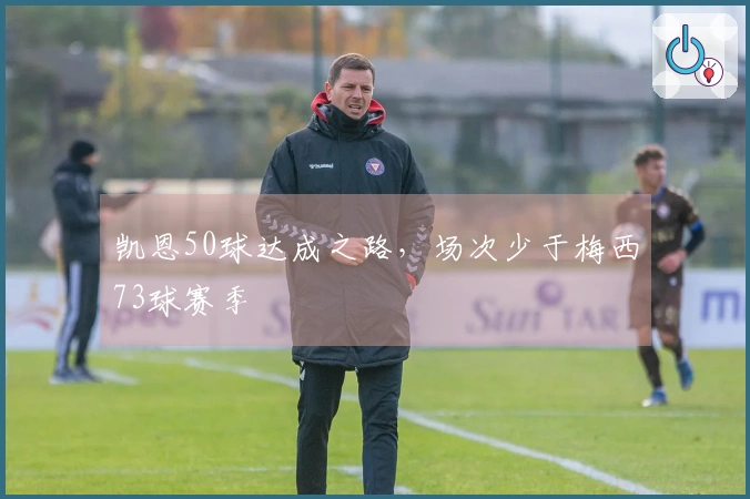 凯恩50球达成之路，场次少于梅西73球赛季