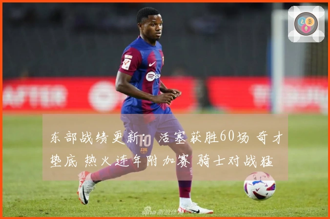 东部战绩更新：活塞获胜60场 奇才垫底 热火连年附加赛 骑士对战猛龙