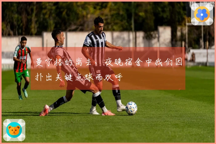 曼宁格的离去，夜晚宿舍中我们因扑出关键点球而欢呼