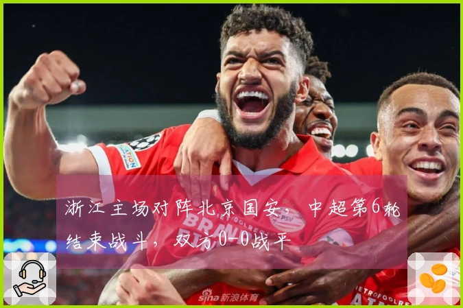 浙江主场对阵北京国安，中超第6轮结束战斗，双方0-0战平