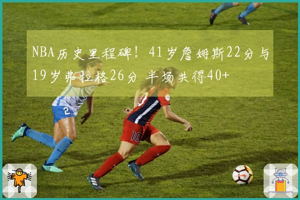 NBA历史里程碑！41岁詹姆斯22分与19岁弗拉格26分 半场共得40+