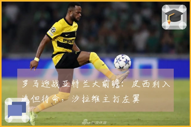 罗马迎战亚特兰大前瞻：皮西利入选但待命，沙拉维主打左翼