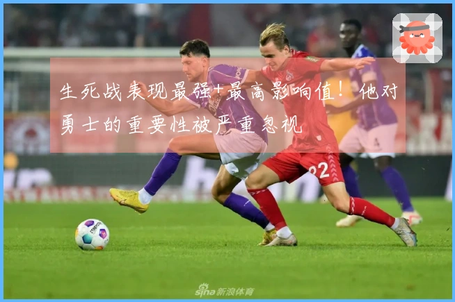 生死战表现最强+最高影响值！他对勇士的重要性被严重忽视