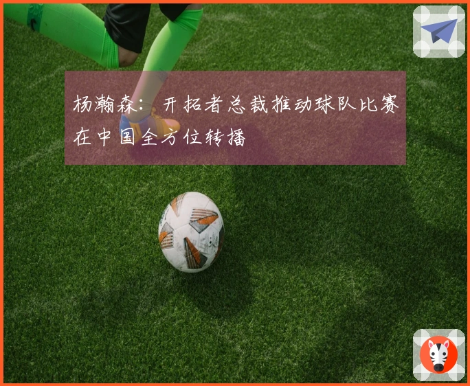 杨瀚森：开拓者总裁推动球队比赛在中国全方位转播